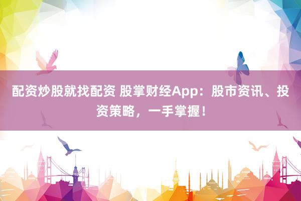 配资炒股就找配资 股掌财经App：股市资讯、投资策略，一手掌握！