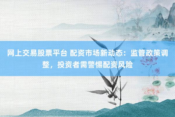 网上交易股票平台 配资市场新动态：监管政策调整，投资者需警惕配资风险