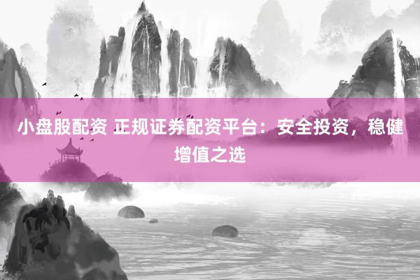 小盘股配资 正规证券配资平台：安全投资，稳健增值之选