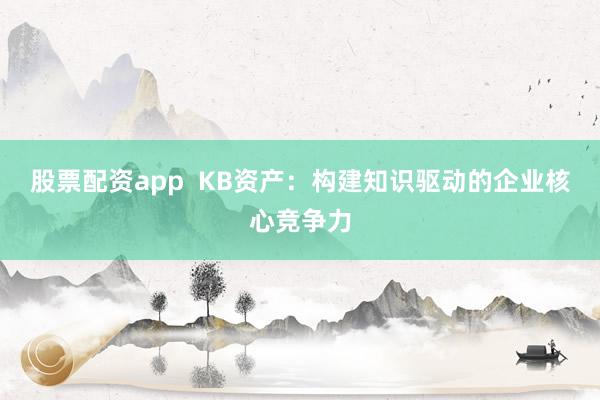 股票配资app  KB资产：构建知识驱动的企业核心竞争力