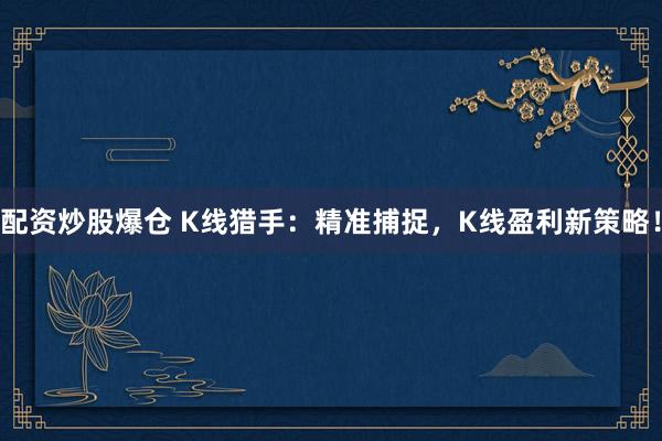 配资炒股爆仓 K线猎手：精准捕捉，K线盈利新策略！