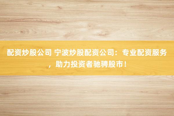 配资炒股公司 宁波炒股配资公司：专业配资服务，助力投资者驰骋股市！