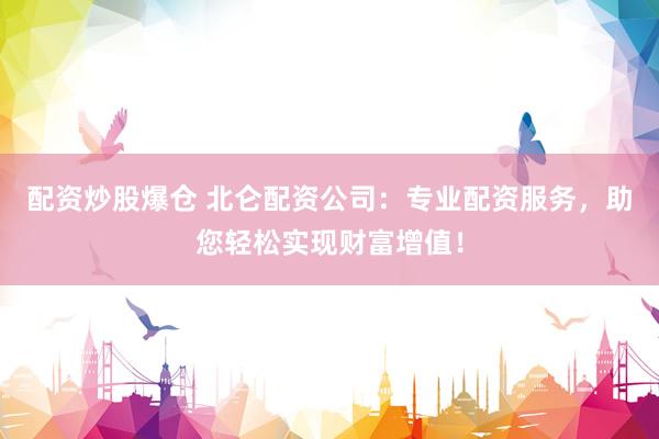 配资炒股爆仓 北仑配资公司：专业配资服务，助您轻松实现财富增值！