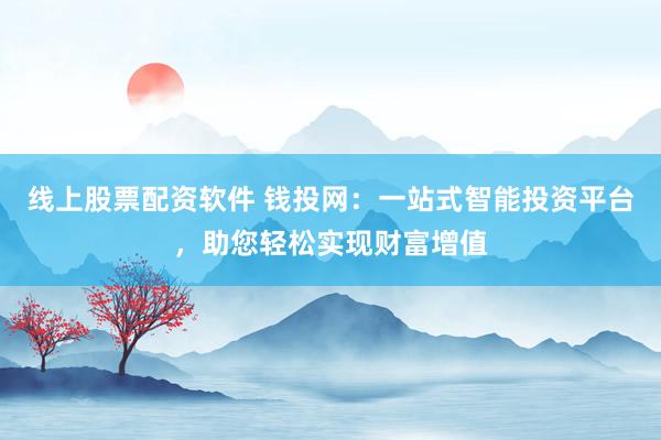线上股票配资软件 钱投网：一站式智能投资平台，助您轻松实现财富增值