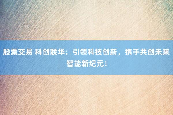 股票交易 科创联华：引领科技创新，携手共创未来智能新纪元！
