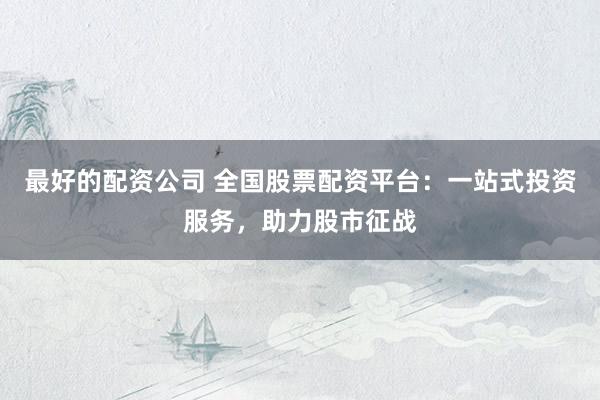 最好的配资公司 全国股票配资平台：一站式投资服务，助力股市征战