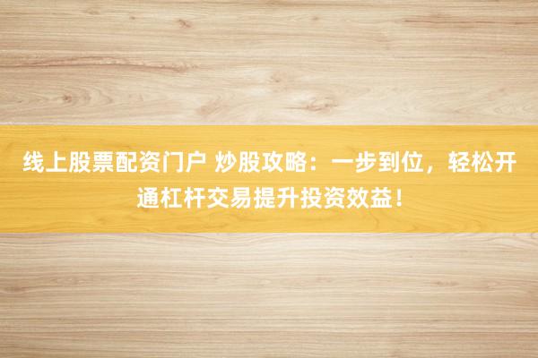 线上股票配资门户 炒股攻略：一步到位，轻松开通杠杆交易提升投资效益！