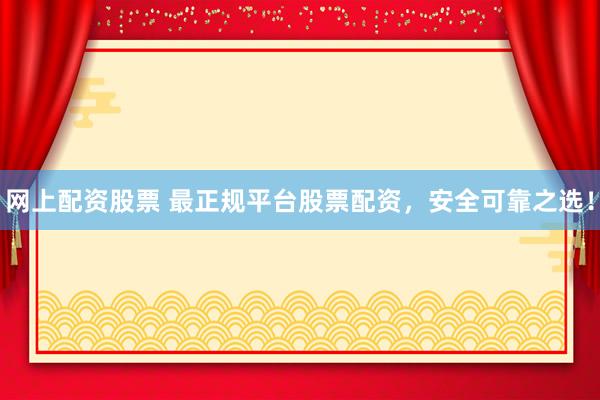 网上配资股票 最正规平台股票配资，安全可靠之选！
