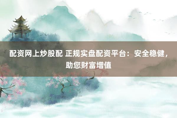 配资网上炒股配 正规实盘配资平台：安全稳健，助您财富增值