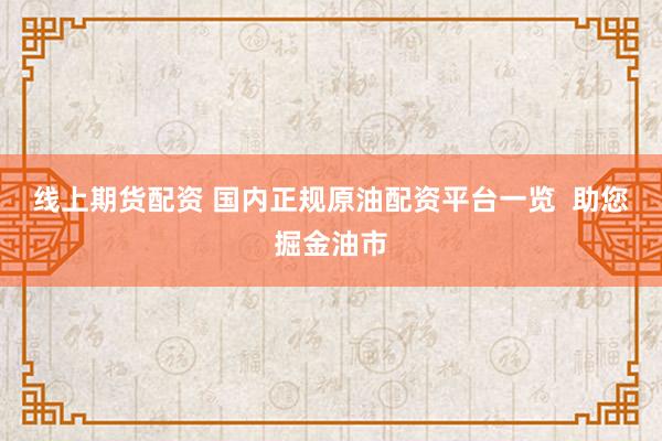 线上期货配资 国内正规原油配资平台一览  助您掘金油市