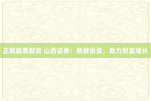 正规股票配资 山西证券：稳健投资，助力财富增长