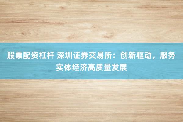 股票配资杠杆 深圳证券交易所：创新驱动，服务实体经济高质量发展