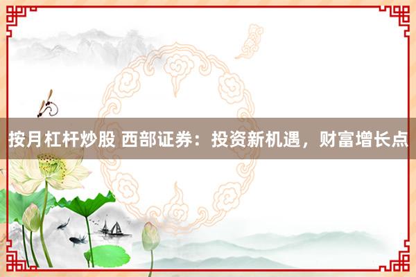 按月杠杆炒股 西部证券：投资新机遇，财富增长点
