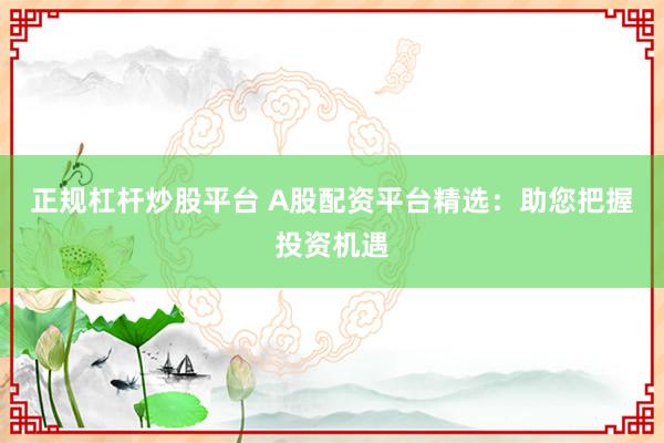正规杠杆炒股平台 A股配资平台精选：助您把握投资机遇