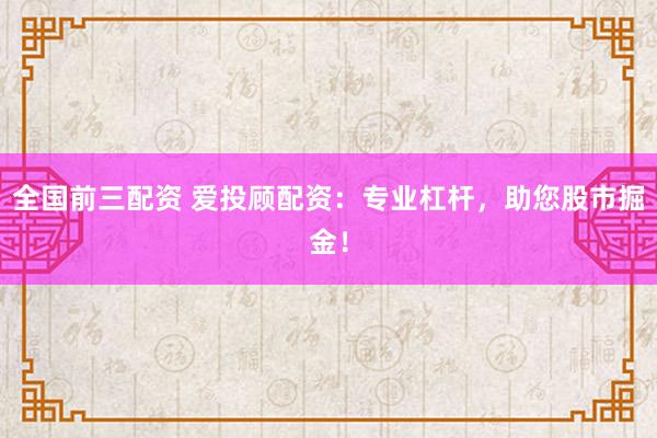 全国前三配资 爱投顾配资：专业杠杆，助您股市掘金！