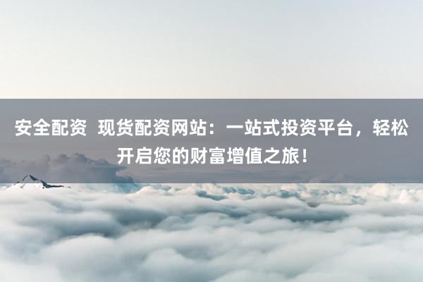 安全配资  现货配资网站：一站式投资平台，轻松开启您的财富增值之旅！
