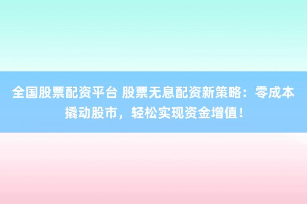 全国股票配资平台 股票无息配资新策略：零成本撬动股市，轻松实现资金增值！