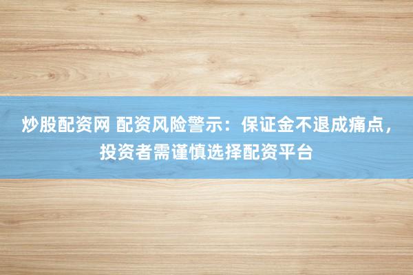 炒股配资网 配资风险警示：保证金不退成痛点，投资者需谨慎选择配资平台