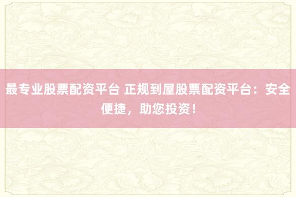 最专业股票配资平台 正规到屋股票配资平台：安全便捷，助您投资！