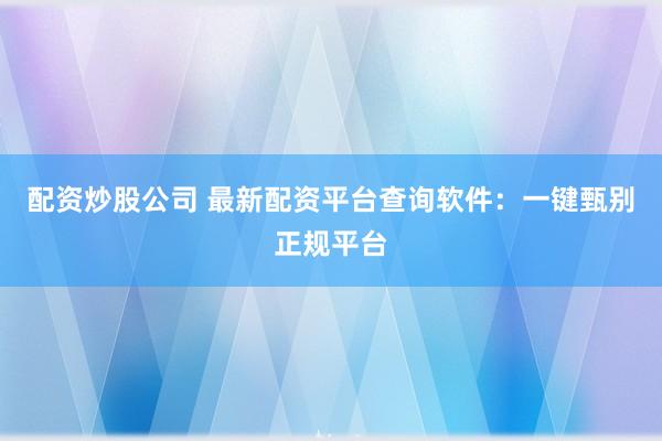 配资炒股公司 最新配资平台查询软件：一键甄别正规平台