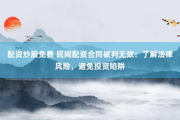 配资炒股免费 民间配资合同被判无效：了解法律风险，避免投资陷阱