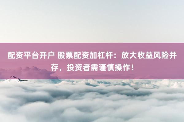 配资平台开户 股票配资加杠杆：放大收益风险并存，投资者需谨慎操作！