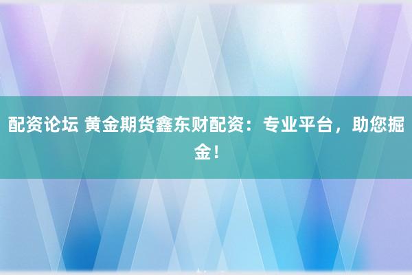 配资论坛 黄金期货鑫东财配资：专业平台，助您掘金！