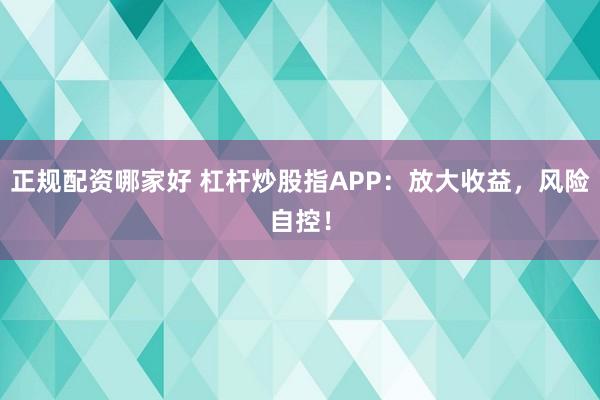 正规配资哪家好 杠杆炒股指APP：放大收益，风险自控！