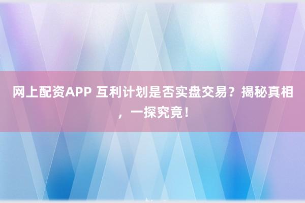 网上配资APP 互利计划是否实盘交易？揭秘真相，一探究竟！