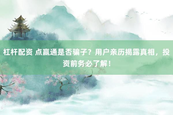 杠杆配资 点嬴通是否骗子？用户亲历揭露真相，投资前务必了解！