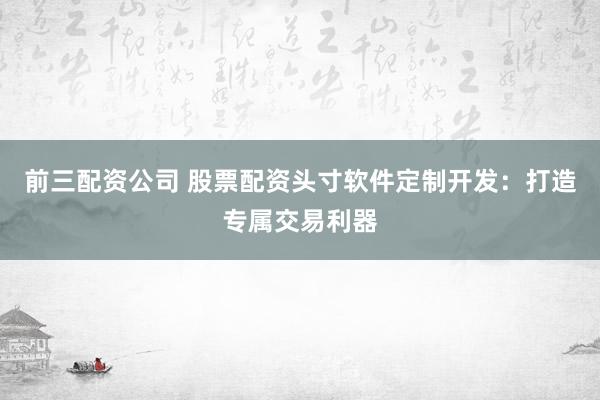 前三配资公司 股票配资头寸软件定制开发：打造专属交易利器