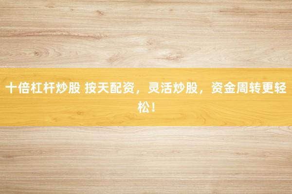 十倍杠杆炒股 按天配资，灵活炒股，资金周转更轻松！