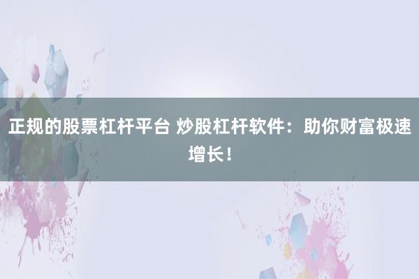 正规的股票杠杆平台 炒股杠杆软件：助你财富极速增长！