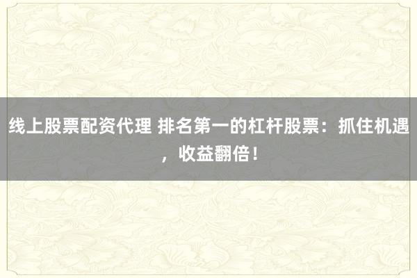 线上股票配资代理 排名第一的杠杆股票：抓住机遇，收益翻倍！