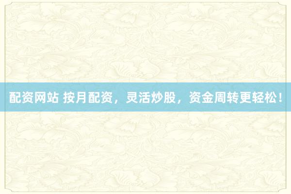 配资网站 按月配资，灵活炒股，资金周转更轻松！