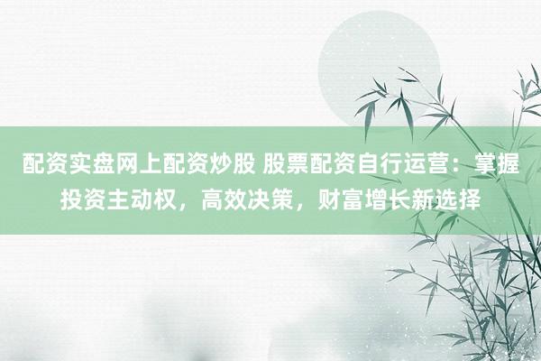 配资实盘网上配资炒股 股票配资自行运营：掌握投资主动权，高效决策，财富增长新选择