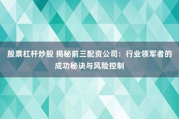 股票杠杆炒股 揭秘前三配资公司：行业领军者的成功秘诀与风险控制