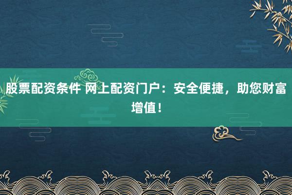 股票配资条件 网上配资门户：安全便捷，助您财富增值！