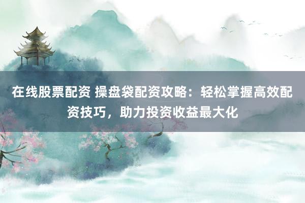 在线股票配资 操盘袋配资攻略：轻松掌握高效配资技巧，助力投资收益最大化