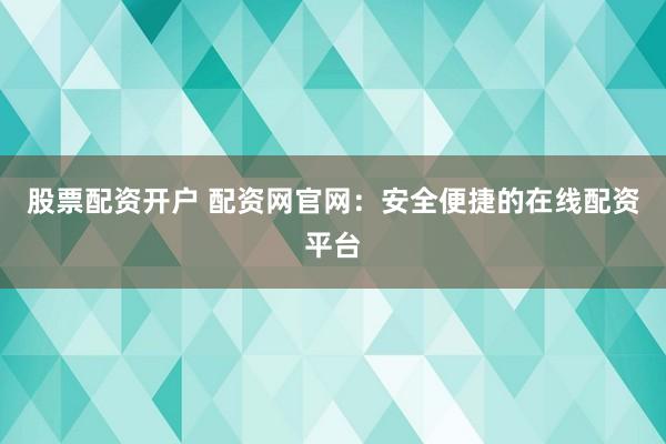 股票配资开户 配资网官网：安全便捷的在线配资平台