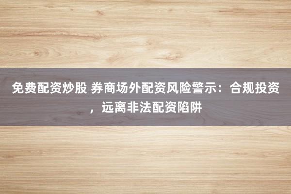 免费配资炒股 券商场外配资风险警示：合规投资，远离非法配资陷阱