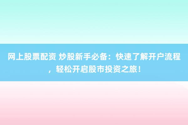网上股票配资 炒股新手必备：快速了解开户流程，轻松开启股市投资之旅！