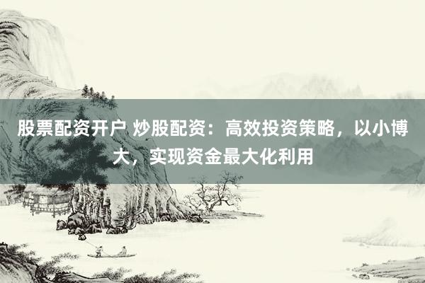 股票配资开户 炒股配资：高效投资策略，以小博大，实现资金最大化利用