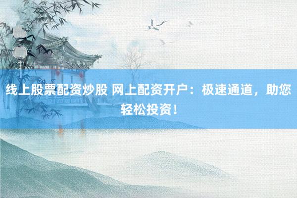 线上股票配资炒股 网上配资开户：极速通道，助您轻松投资！