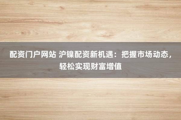 配资门户网站 沪镍配资新机遇：把握市场动态，轻松实现财富增值