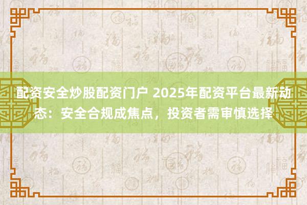 配资安全炒股配资门户 2025年配资平台最新动态：安全合规成焦点，投资者需审慎选择