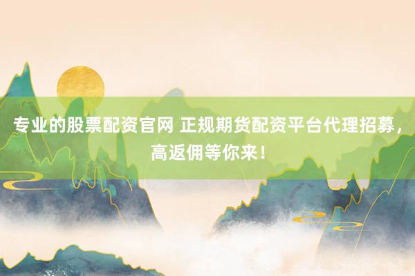 专业的股票配资官网 正规期货配资平台代理招募，高返佣等你来！