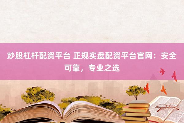 炒股杠杆配资平台 正规实盘配资平台官网：安全可靠，专业之选