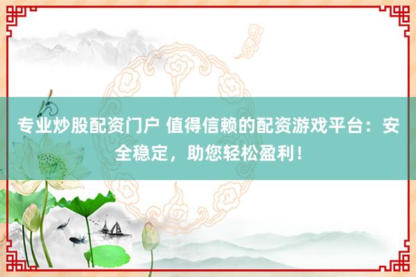 专业炒股配资门户 值得信赖的配资游戏平台：安全稳定，助您轻松盈利！