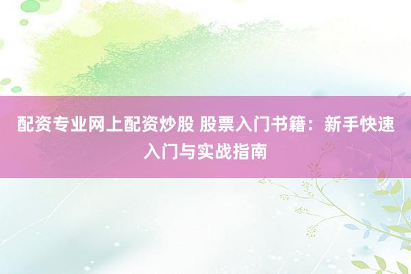 配资专业网上配资炒股 股票入门书籍：新手快速入门与实战指南